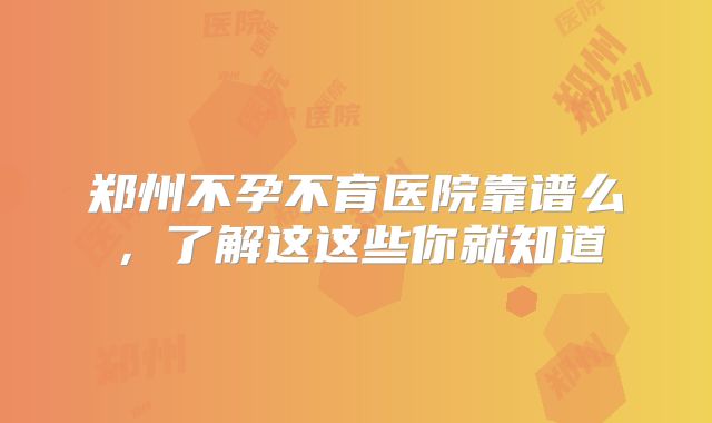 郑州不孕不育医院靠谱么,了解这这些你就知道