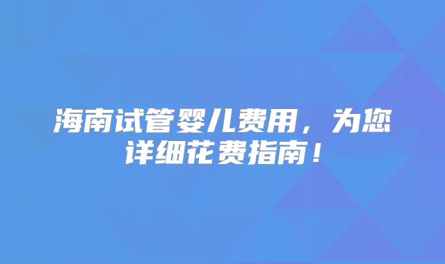 海南试管婴儿费用，为您详细花费指南！