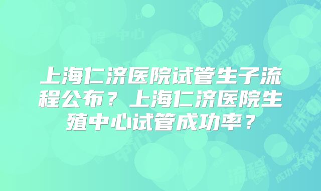 上海仁济医院试管生子流程公布？上海仁济医院生殖中心试管成功率？