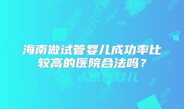 海南做试管婴儿成功率比较高的医院合法吗？
