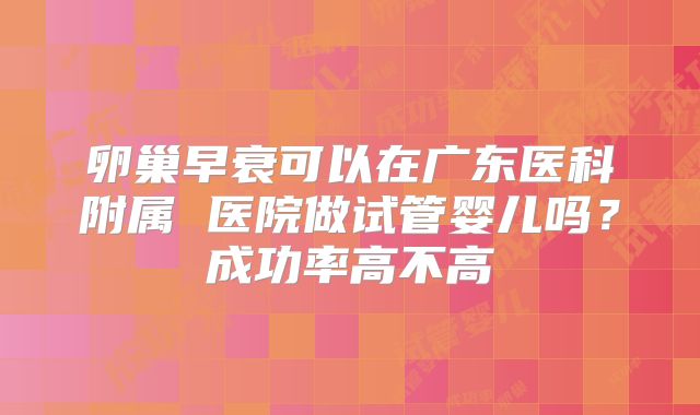 卵巢早衰可以在广东医科附属 医院做试管婴儿吗？成功率高不高