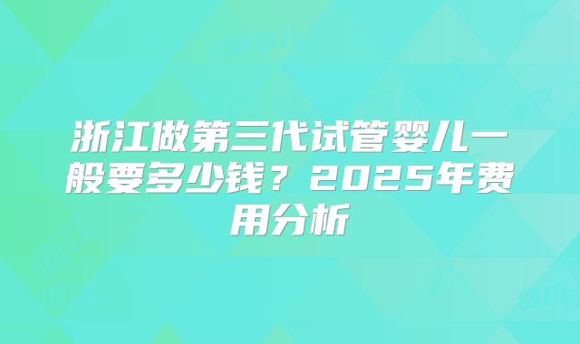 浙江做第三代试管婴儿一般要多少钱？2025年费用分析