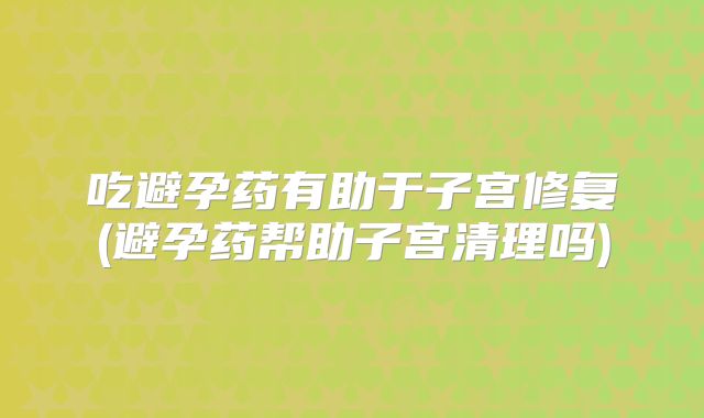 吃避孕药有助于子宫修复(避孕药帮助子宫清理吗)