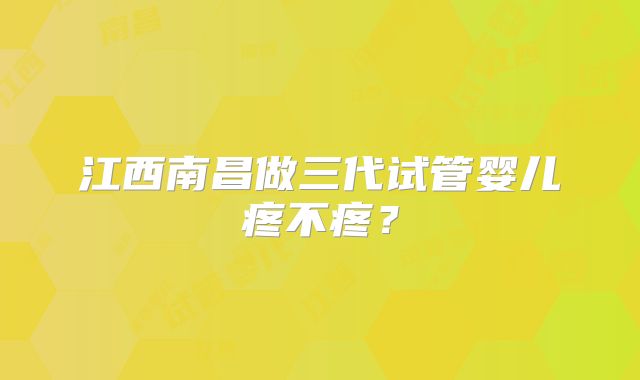 江西南昌做三代试管婴儿疼不疼?