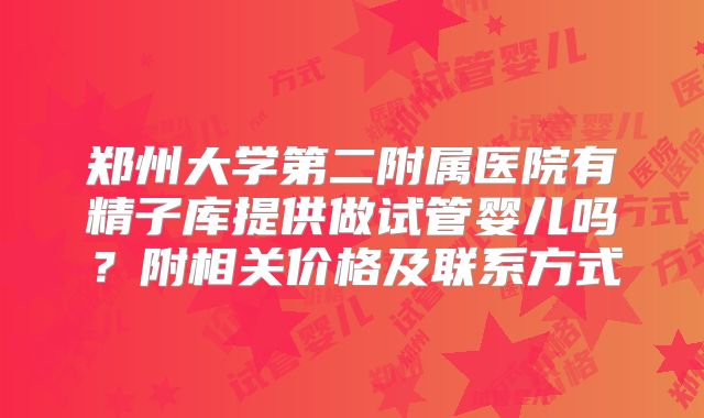 郑州大学第二附属医院有精子库提供做试管婴儿吗？附相关价格及联系方式