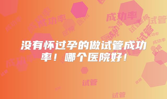 没有怀过孕的做试管成功率！哪个医院好！