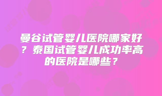 曼谷试管婴儿医院哪家好?泰国试管婴儿成功率高的医院是哪些?