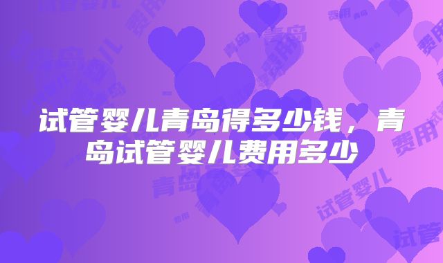 试管婴儿青岛得多少钱，青岛试管婴儿费用多少
