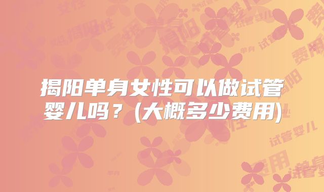 揭阳单身女性可以做试管婴儿吗？(大概多少费用)