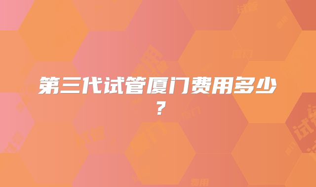 第三代试管厦门费用多少？