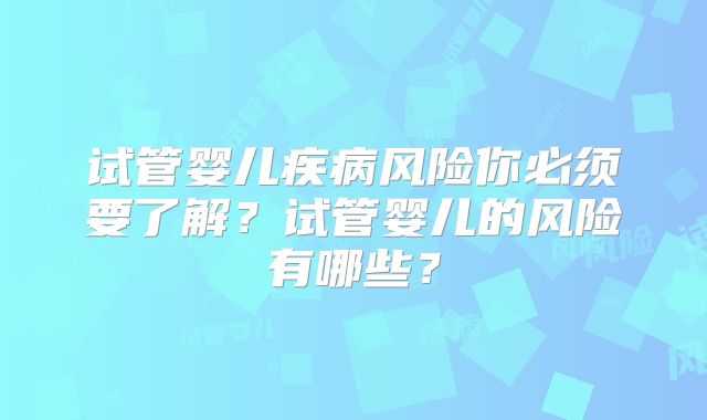 试管婴儿疾病风险你必须要了解？试管婴儿的风险有哪些？