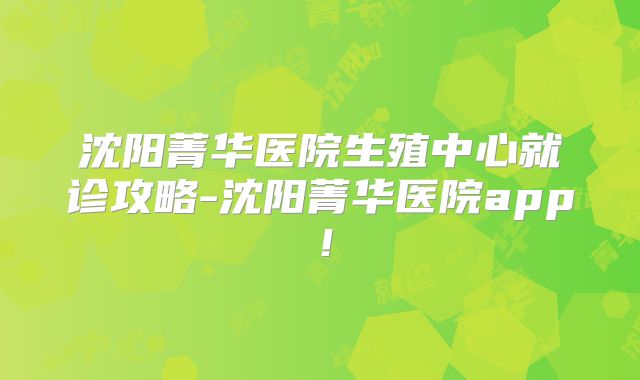 沈阳菁华医院生殖中心就诊攻略-沈阳菁华医院app！