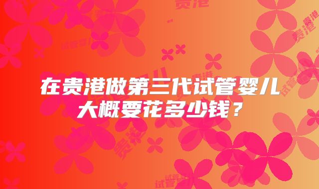 在贵港做第三代试管婴儿大概要花多少钱？