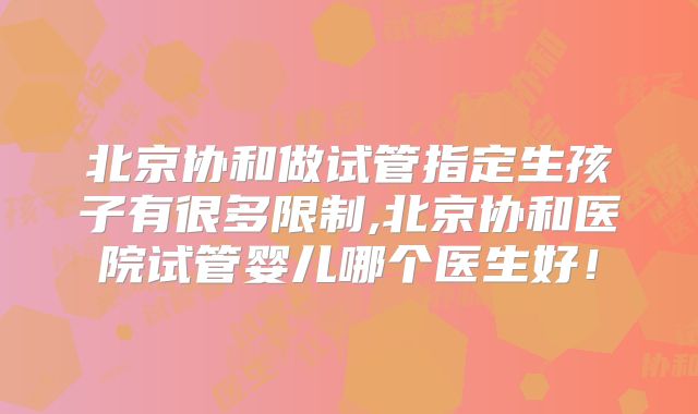 北京协和做试管指定生孩子有很多限制,北京协和医院试管婴儿哪个医生好!