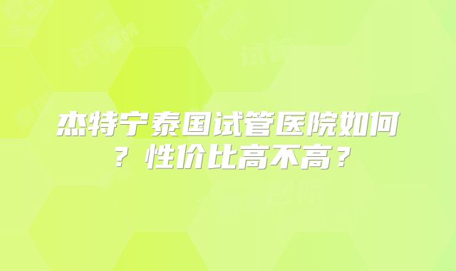 杰特宁泰国试管医院如何？性价比高不高？