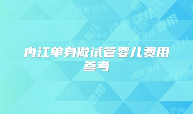 内江单身做试管婴儿费用参考