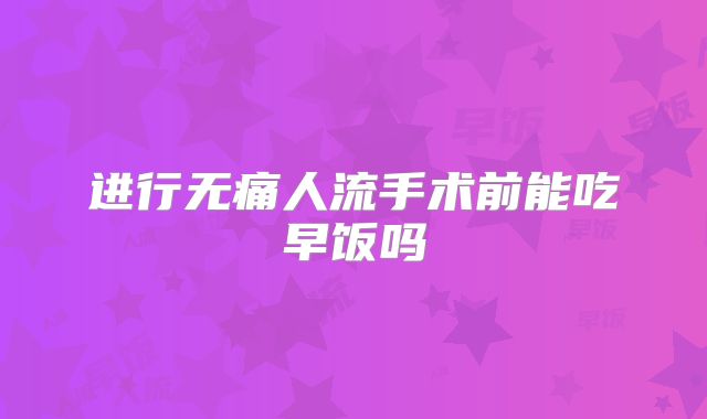 进行无痛人流手术前能吃早饭吗