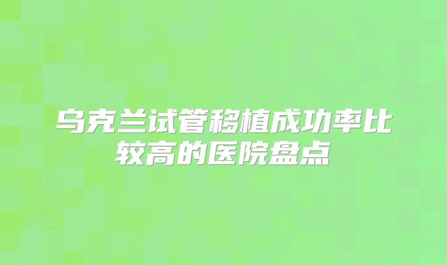 乌克兰试管移植成功率比较高的医院盘点