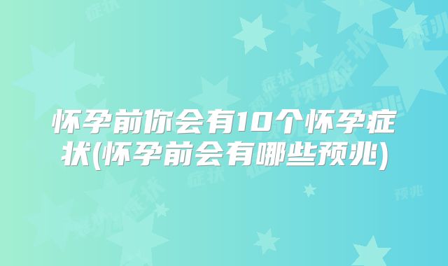 怀孕前你会有10个怀孕症状(怀孕前会有哪些预兆)