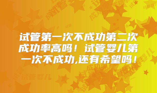 试管第一次不成功第二次成功率高吗!试管婴儿第一次不成功,还有希望吗!