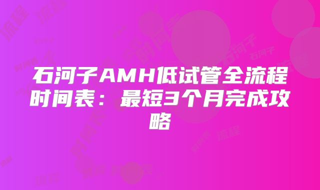 石河子AMH低试管全流程时间表：最短3个月完成攻略