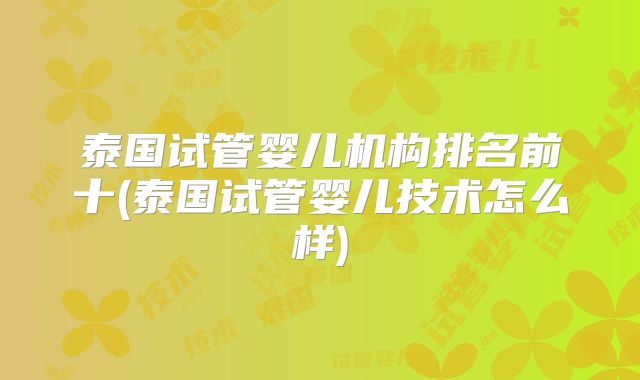 泰国试管婴儿机构排名前十(泰国试管婴儿技术怎么样)