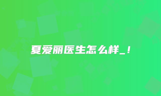 夏爱丽医生怎么样_！