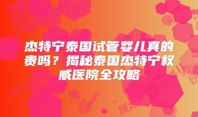 杰特宁泰国试管婴儿真的贵吗？揭秘泰国杰特宁权威医院全攻略