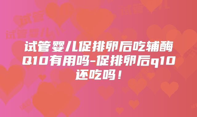 试管婴儿促排卵后吃辅酶Q10有用吗-促排卵后q10还吃吗！