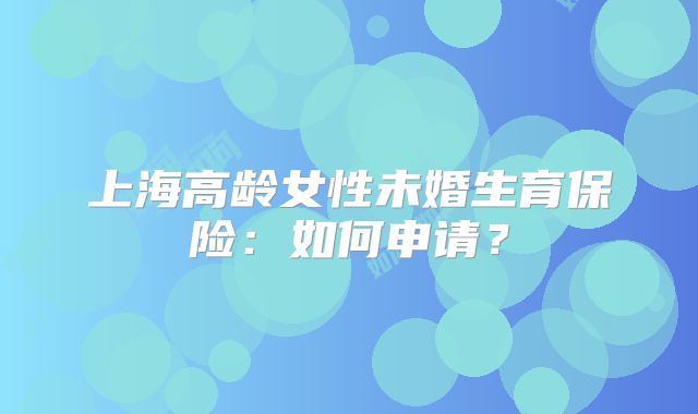 上海高龄女性未婚生育保险:如何申请?