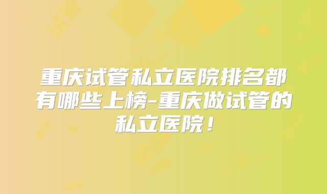 重庆试管私立医院排名都有哪些上榜-重庆做试管的私立医院！