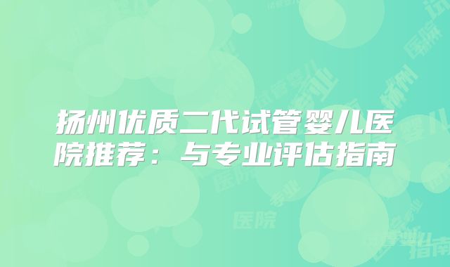 扬州优质二代试管婴儿医院推荐：与专业评估指南