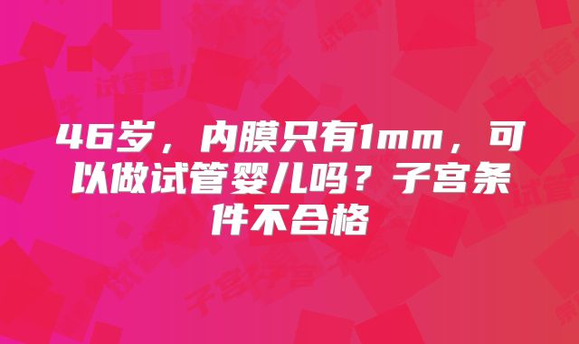 46岁，内膜只有1mm，可以做试管婴儿吗？子宫条件不合格