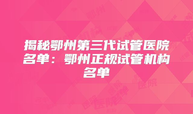 揭秘鄂州第三代试管医院名单：鄂州正规试管机构名单