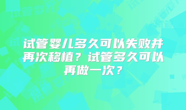 试管婴儿多久可以失败并再次移植？试管多久可以再做一次？