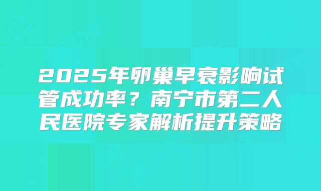 2025年卵巢早衰影响试管成功率？南宁市第二人民医院专家解析提升策略