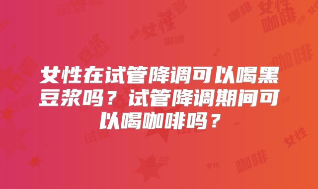 女性在试管降调可以喝黑豆浆吗？试管降调期间可以喝咖啡吗？