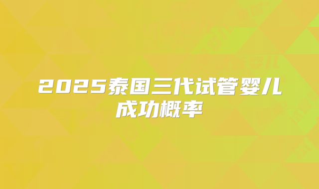 2025泰国三代试管婴儿成功概率