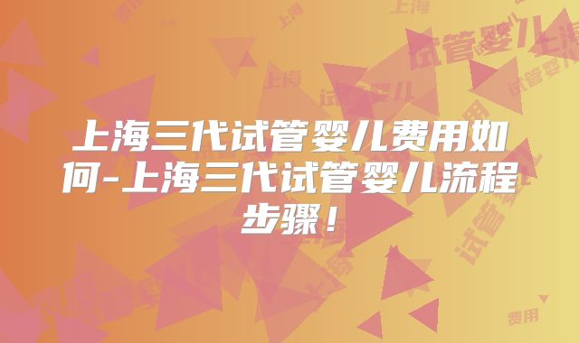上海三代试管婴儿费用如何-上海三代试管婴儿流程步骤！