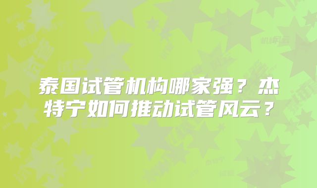 泰国试管机构哪家强？杰特宁如何推动试管风云？