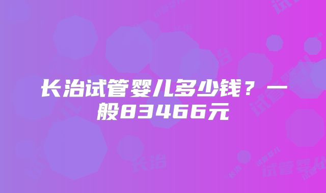 长治试管婴儿多少钱？一般83466元