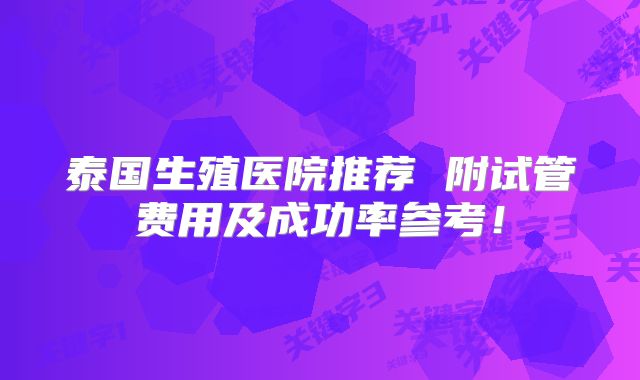 泰国生殖医院推荐 附试管费用及成功率参考！