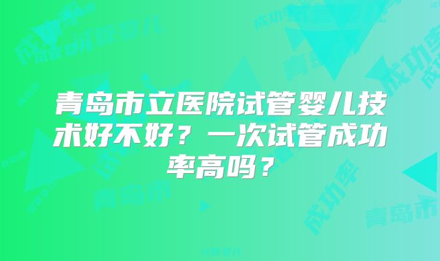 青岛市立医院试管婴儿技术好不好？一次试管成功率高吗？