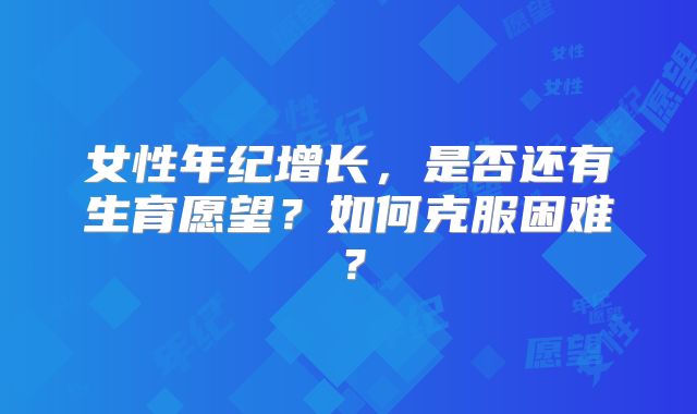 女性年纪增长,是否还有生育愿望?如何克服困难?