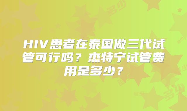 HIV患者在泰国做三代试管可行吗？杰特宁试管费用是多少？