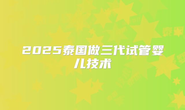 2025泰国做三代试管婴儿技术