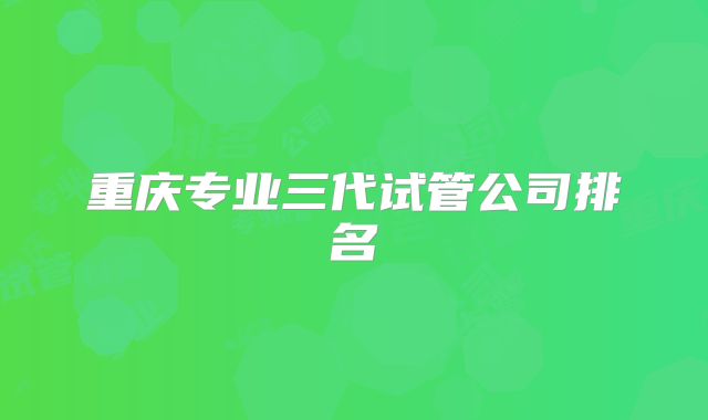 重庆专业三代试管公司排名
