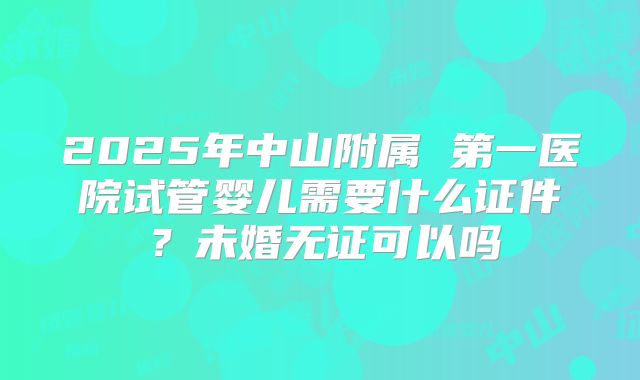 2025年中山附属 第一医院试管婴儿需要什么证件？未婚无证可以吗