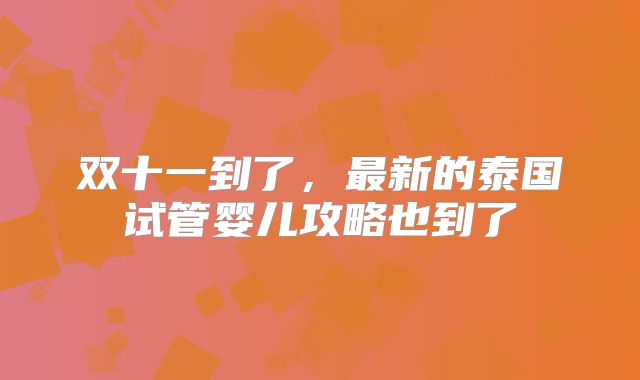 双十一到了，最新的泰国试管婴儿攻略也到了