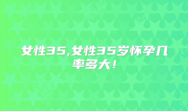 女性35,女性35岁怀孕几率多大！